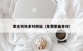 莱阳歌名特效素材网站（免费歌曲素材）